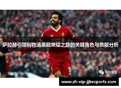 萨拉赫引领利物浦英超荣耀之路的关键角色与贡献分析