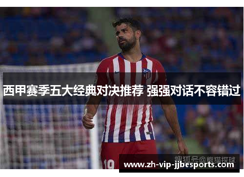 西甲赛季五大经典对决推荐 强强对话不容错过
