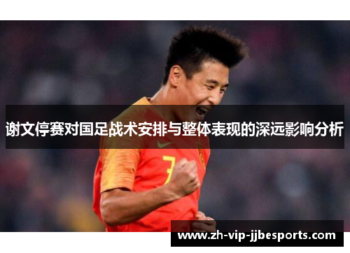 谢文停赛对国足战术安排与整体表现的深远影响分析 谢文停赛对国足战术安排与整体表现的深远影响分析
