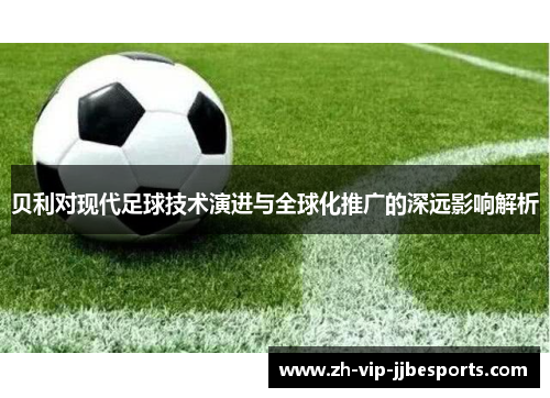 贝利对现代足球技术演进与全球化推广的深远影响解析