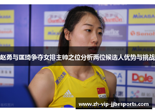 赵勇与匡琦争夺女排主帅之位分析两位候选人优势与挑战