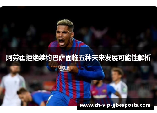 阿劳霍拒绝续约巴萨面临五种未来发展可能性解析