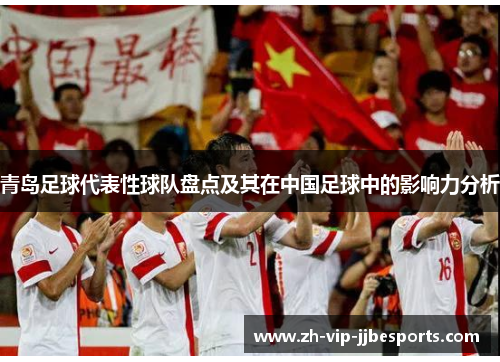青岛足球代表性球队盘点及其在中国足球中的影响力分析