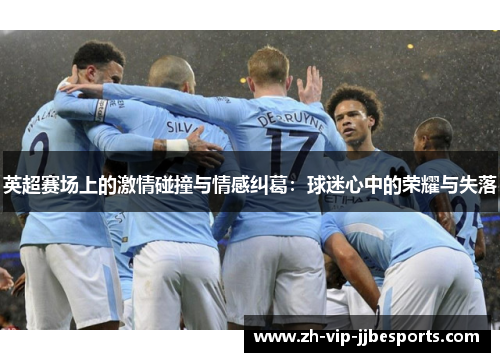 英超赛场上的激情碰撞与情感纠葛：球迷心中的荣耀与失落