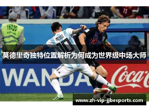 莫德里奇独特位置解析为何成为世界级中场大师