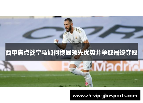 西甲焦点战皇马如何稳固领先优势并争取最终夺冠