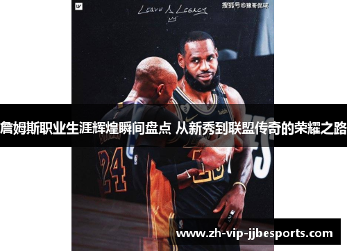 詹姆斯职业生涯辉煌瞬间盘点 从新秀到联盟传奇的荣耀之路