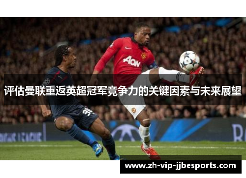 评估曼联重返英超冠军竞争力的关键因素与未来展望