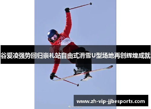 谷爱凌强势回归崇礼站自由式滑雪U型场地再创辉煌成就