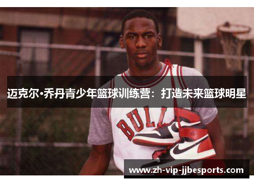 迈克尔·乔丹青少年篮球训练营：打造未来篮球明星