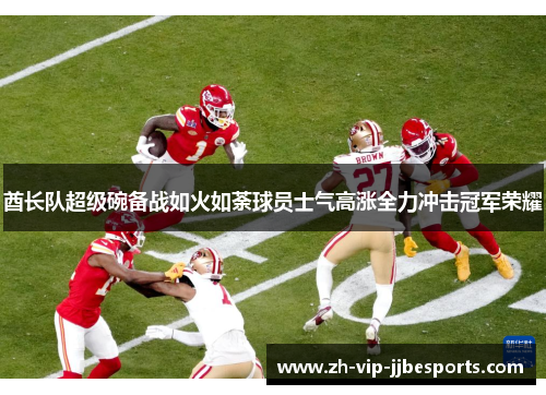 酋长队超级碗备战如火如荼球员士气高涨全力冲击冠军荣耀 酋长队超级碗备战如火如荼球员士气高涨全力冲击冠军荣耀