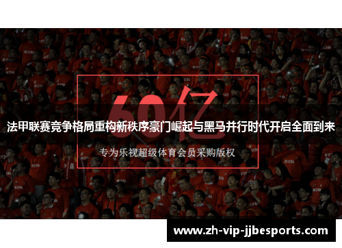 法甲联赛竞争格局重构新秩序豪门崛起与黑马并行时代开启全面到来 法甲联赛竞争格局重构新秩序豪门崛起与黑马并行时代开启全面到来