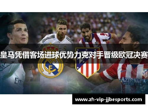 皇马凭借客场进球优势力克对手晋级欧冠决赛