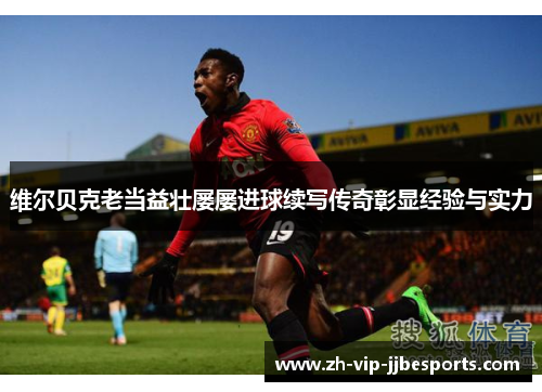 维尔贝克老当益壮屡屡进球续写传奇彰显经验与实力 维尔贝克老当益壮屡屡进球续写传奇彰显经验与实力