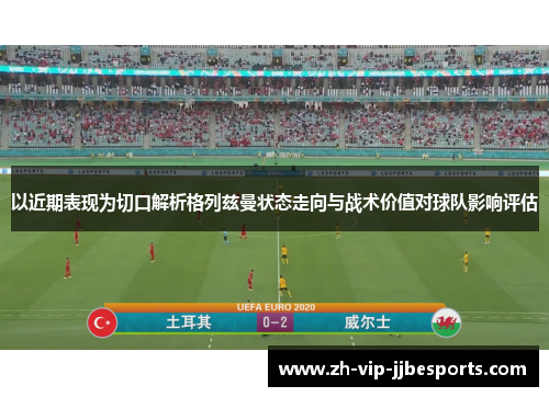 以近期表现为切口解析格列兹曼状态走向与战术价值对球队影响评估