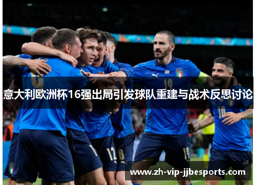 意大利欧洲杯16强出局引发球队重建与战术反思讨论 意大利欧洲杯16强出局引发球队重建与战术反思讨论