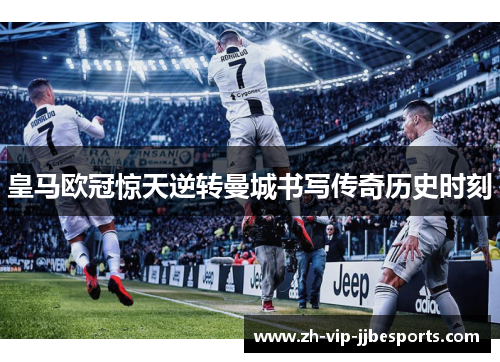 皇马欧冠惊天逆转曼城书写传奇历史时刻 皇马欧冠惊天逆转曼城书写传奇历史时刻