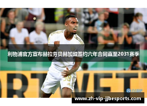 利物浦官方宣布赫拉芬贝赫加盟签约六年合同直至2031赛季 利物浦官方宣布赫拉芬贝赫加盟签约六年合同直至2031赛季