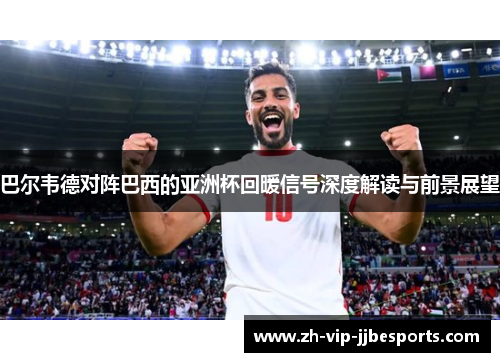 巴尔韦德对阵巴西的亚洲杯回暖信号深度解读与前景展望 巴尔韦德对阵巴西的亚洲杯回暖信号深度解读与前景展望