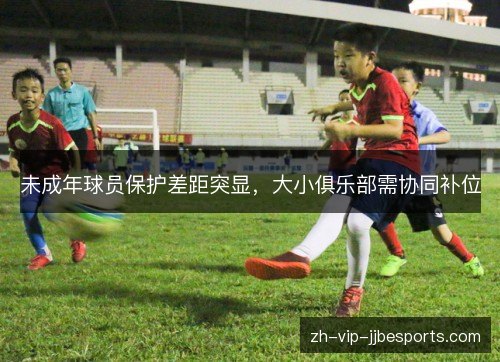 未成年球员保护差距突显，大小俱乐部需协同补位
